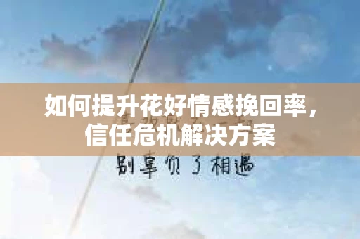 如何提升花好情感挽回率，信任危机解决方案