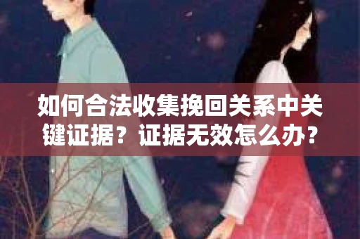 如何合法收集挽回关系中关键证据?证据无效怎么办? 如何合法收集挽回关系中关键证据?证据无效怎么办?