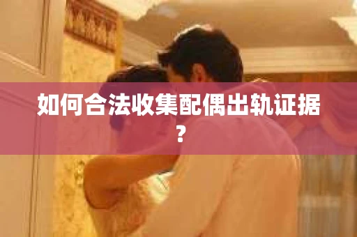 如何合法收集配偶出轨证据？