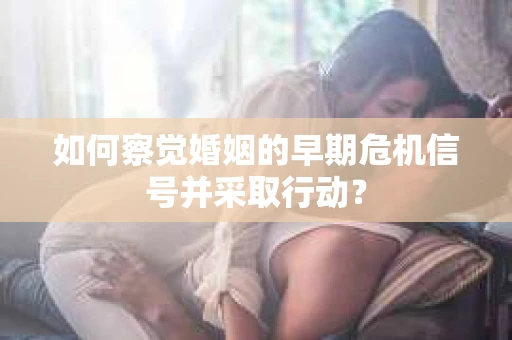 如何察觉婚姻的早期危机信号并采取行动？