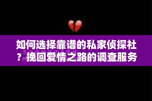 如何选择靠谱的私家侦探社？挽回爱情之路的调查服务指南
