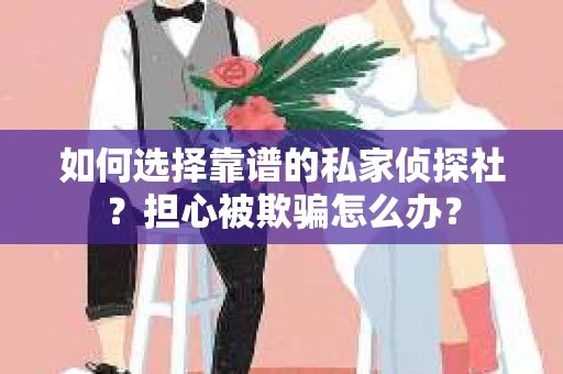 如何选择靠谱的私家侦探社?担心被欺骗怎么办? 如何选择靠谱的私家侦探社?担心被欺骗怎么办?