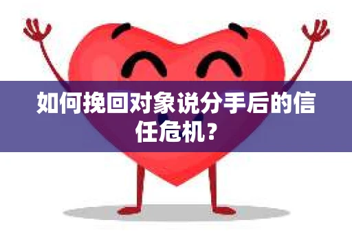 如何挽回对象说分手后的信任危机？
