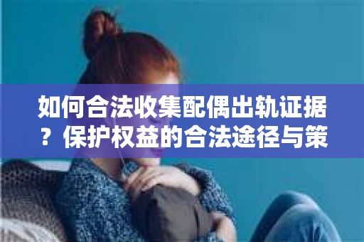 如何合法收集配偶出轨证据？保护权益的合法途径与策略