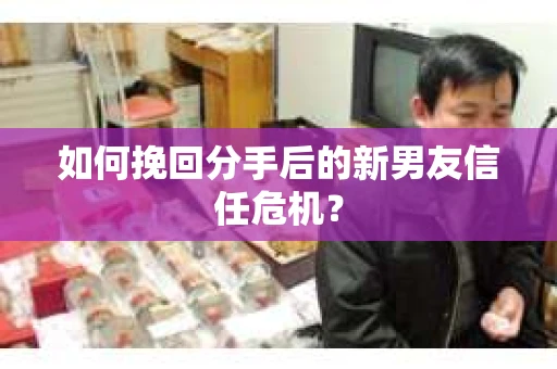 如何挽回分手后的新男友信任危机？