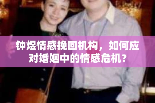 钟煜情感挽回机构，如何应对婚姻中的情感危机？