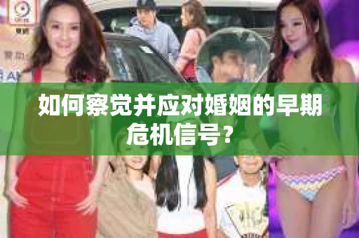 如何察觉并应对婚姻的早期危机信号？