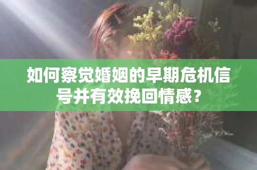 如何察觉婚姻的早期危机信号并有效挽回情感？