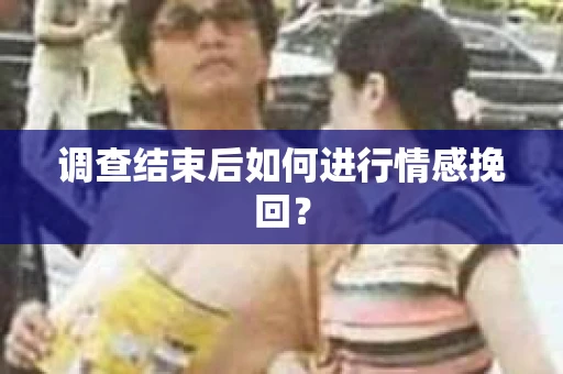 调查结束后如何进行情感挽回? 调查结束后如何进行情感挽回?