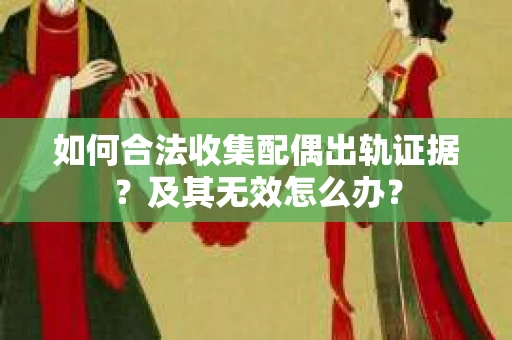 如何合法收集配偶出轨证据？及其无效怎么办？