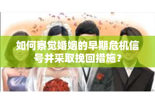 如何察觉婚姻的早期危机信号并采取挽回措施？