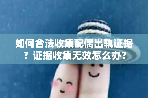 如何合法收集配偶出轨证据？证据收集无效怎么办？