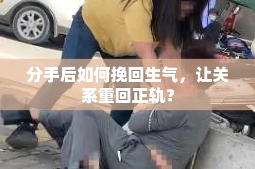 分手后如何挽回生气，让关系重回正轨？