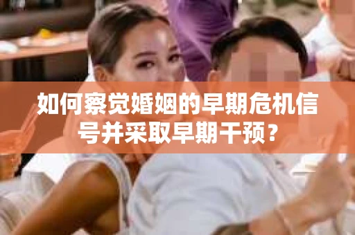 如何察觉婚姻的早期危机信号并采取早期干预？