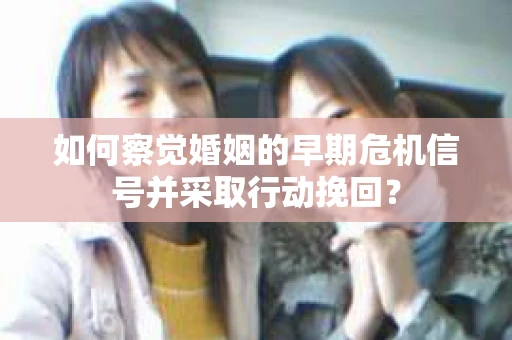 如何察觉婚姻的早期危机信号并采取行动挽回? 如何察觉婚姻的早期危机信号并采取行动挽回?