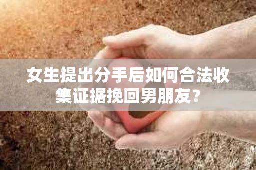 女生提出分手后如何合法收集证据挽回男朋友？