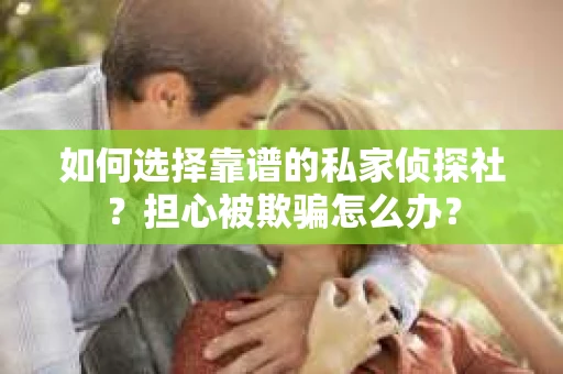 如何选择靠谱的私家侦探社？担心被欺骗怎么办？