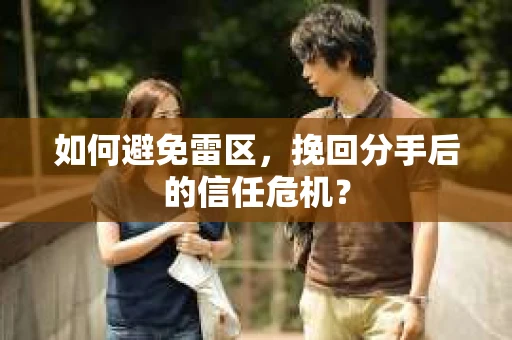 如何避免雷区，挽回分手后的信任危机？