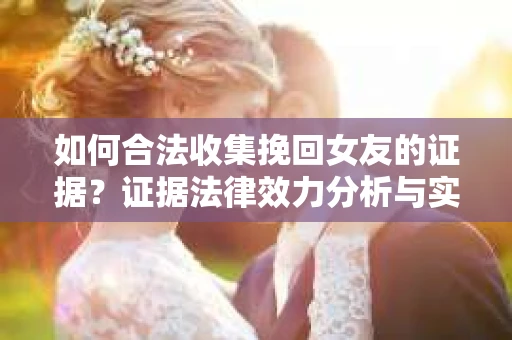 如何合法收集挽回女友的证据？证据法律效力分析与实践指南