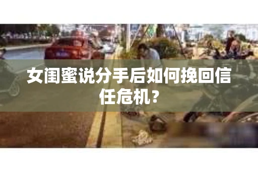 女闺蜜说分手后如何挽回信任危机？
