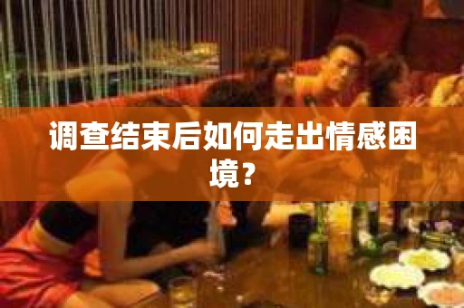 调查结束后如何走出情感困境？
