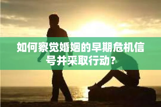 如何察觉婚姻的早期危机信号并采取行动？