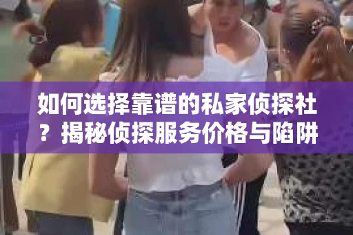 如何选择靠谱的私家侦探社？揭秘侦探服务价格与陷阱
