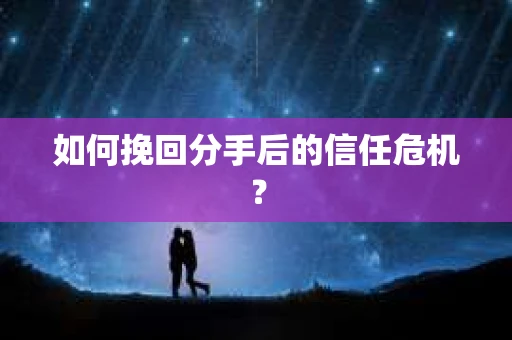 如何挽回分手后的信任危机? 如何挽回分手后的信任危机?