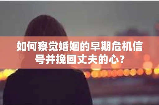 如何察觉婚姻的早期危机信号并挽回丈夫的心？