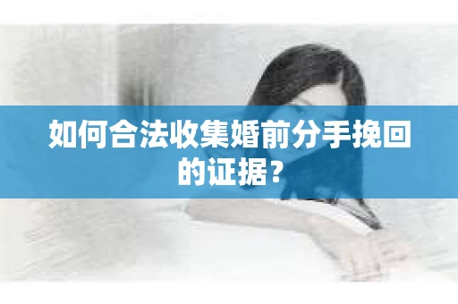 如何合法收集婚前分手挽回的证据？