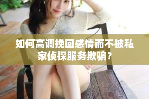 如何高调挽回感情而不被私家侦探服务欺骗？