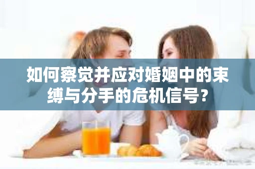 如何察觉并应对婚姻中的束缚与分手的危机信号? 如何察觉并应对婚姻中的束缚与分手的危机信号?