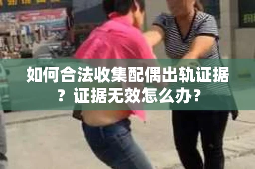 如何合法收集配偶出轨证据？证据无效怎么办？