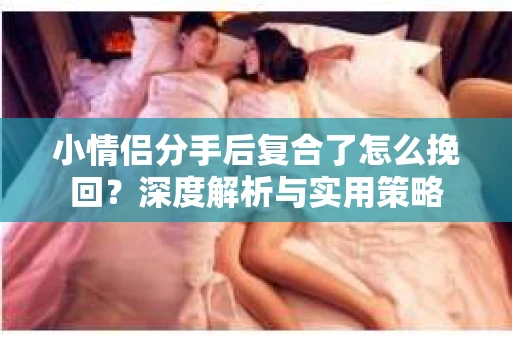 小情侣分手后复合了怎么挽回？深度解析与实用策略