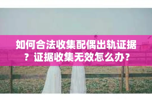 如何合法收集配偶出轨证据?证据收集无效怎么办? 如何合法收集配偶出轨证据?证据收集无效怎么办?