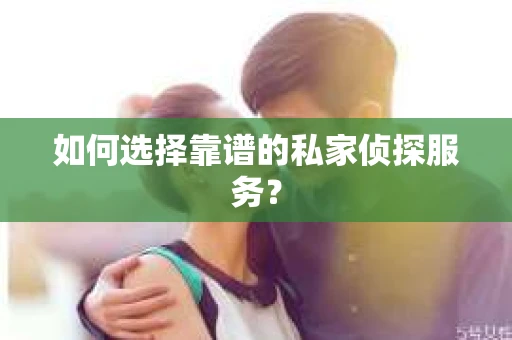 如何选择靠谱的私家侦探服务? 如何选择靠谱的私家侦探服务?