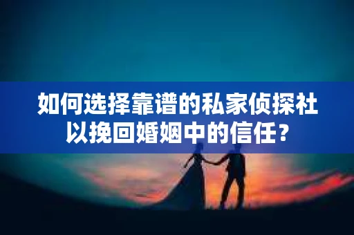 如何选择靠谱的私家侦探社以挽回婚姻中的信任? 如何选择靠谱的私家侦探社以挽回婚姻中的信任?