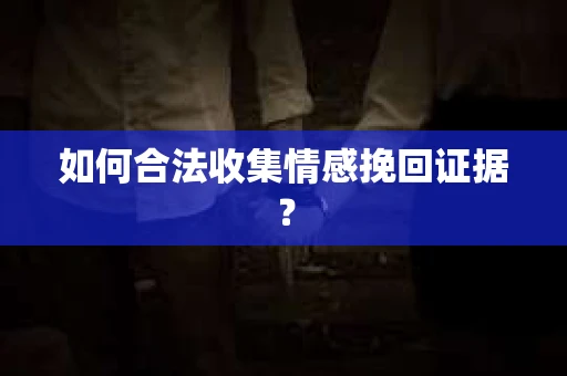 如何合法收集情感挽回证据? 如何合法收集情感挽回证据?