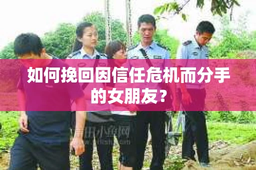 如何挽回因信任危机而分手的女朋友？