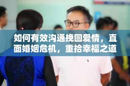 如何有效沟通挽回爱情，直面婚姻危机，重拾幸福之道