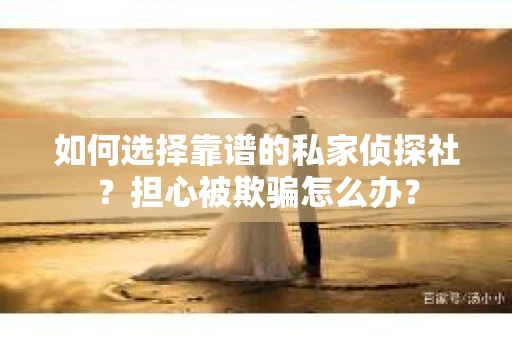 如何选择靠谱的私家侦探社?担心被欺骗怎么办? 如何选择靠谱的私家侦探社?担心被欺骗怎么办?