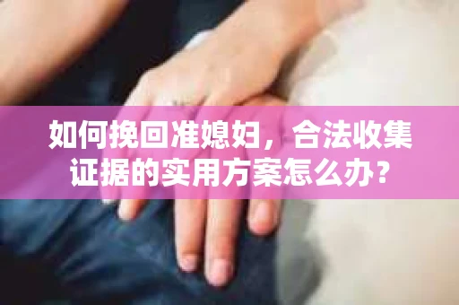 如何挽回准媳妇，合法收集证据的实用方案怎么办？