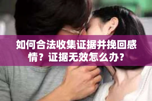 如何合法收集证据并挽回感情？证据无效怎么办？