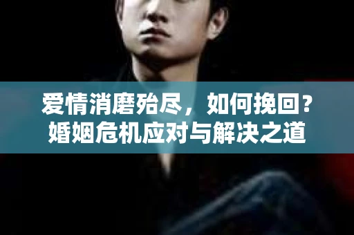 爱情消磨殆尽，如何挽回？婚姻危机应对与解决之道