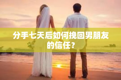 分手七天后如何挽回男朋友的信任？