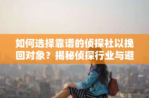 如何选择靠谱的侦探社以挽回对象？揭秘侦探行业与避坑指南