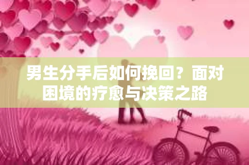 男生分手后如何挽回?面对困境的疗愈与决策之路 男生分手后如何挽回?面对困境的疗愈与决策之路