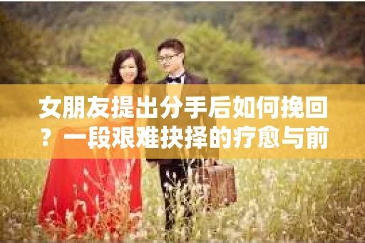 女朋友提出分手后如何挽回？一段艰难抉择的疗愈与前行之路