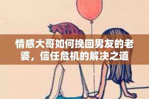 情感大哥如何挽回男友的老婆，信任危机的解决之道