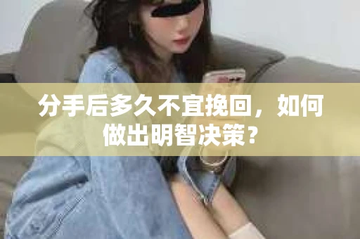 分手后多久不宜挽回，如何做出明智决策？